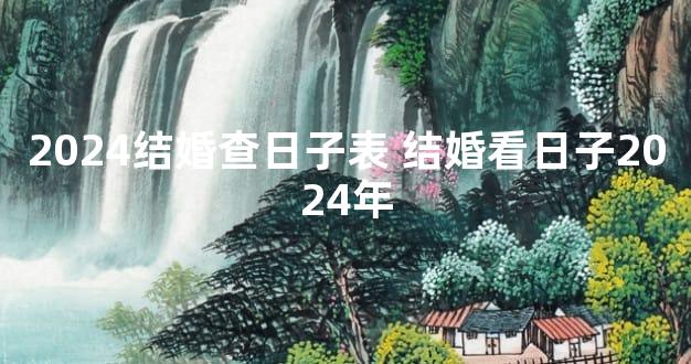 2024结婚查日子表 结婚看日子2024年